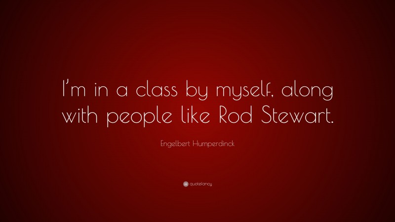 Engelbert Humperdinck Quote: “I’m in a class by myself, along with people like Rod Stewart.”