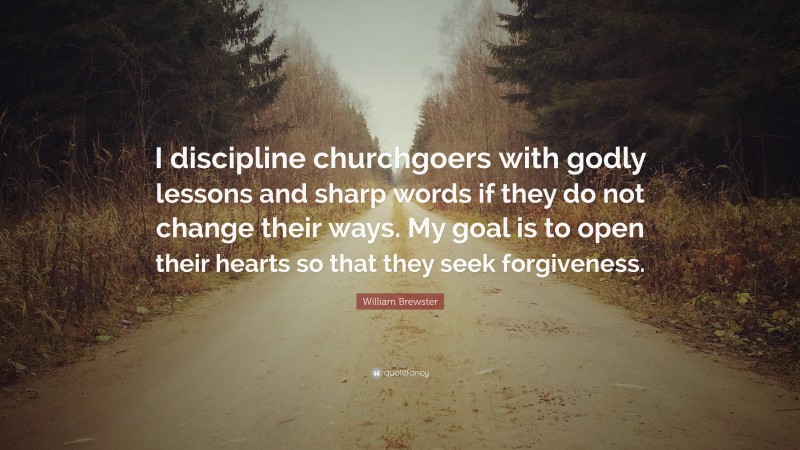 William Brewster Quote: “I discipline churchgoers with godly lessons and sharp words if they do not change their ways. My goal is to open their hearts so that they seek forgiveness.”