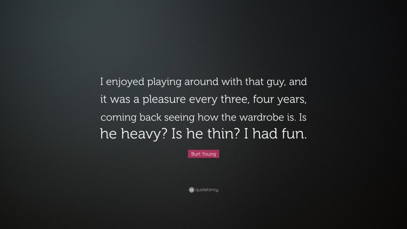 Burt Young Quote: “I enjoyed playing around with that guy, and it was a pleasure every three, four years, coming back seeing how the wardrobe is. Is he heavy? Is he thin? I had fun.”
