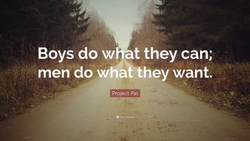 Project Pat Quote: “Boys do what they can; men do what they want.”