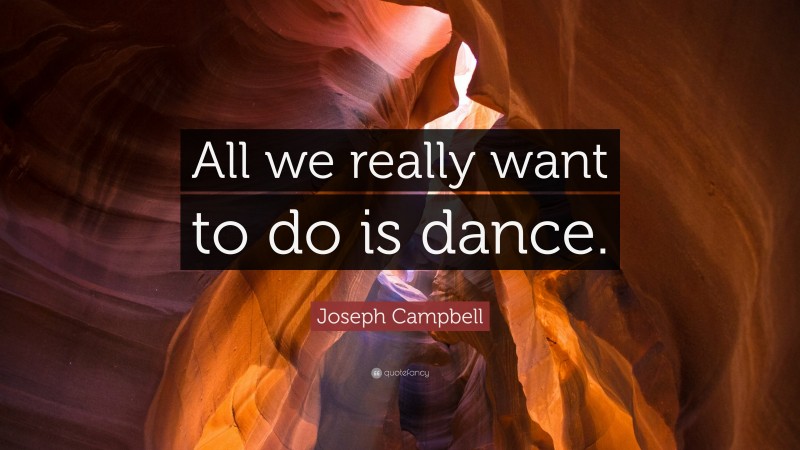 Joseph Campbell Quote: “All we really want to do is dance.”
