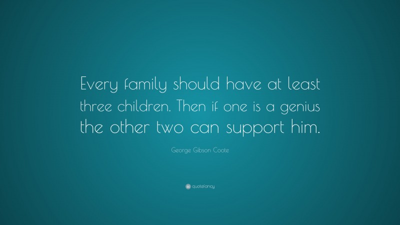 George Gibson Coote Quote: “Every family should have at least three children. Then if one is a genius the other two can support him.”