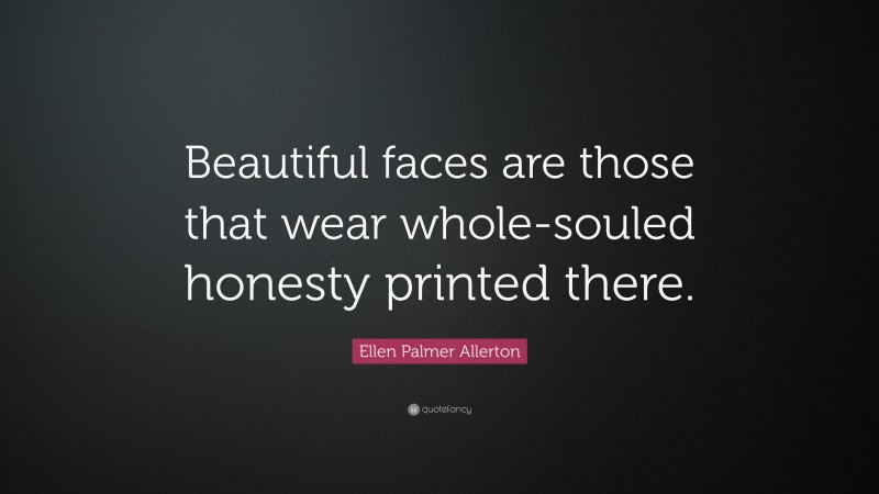 Ellen Palmer Allerton Quote: “Beautiful faces are those that wear whole-souled honesty printed there.”