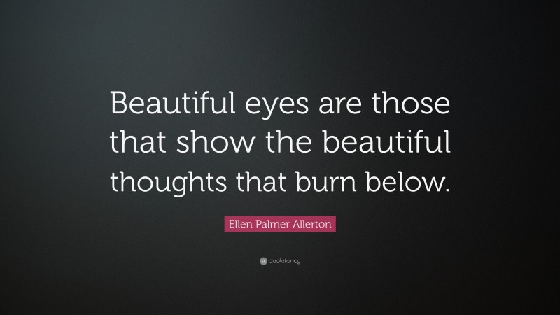 Ellen Palmer Allerton Quote: “Beautiful eyes are those that show the beautiful thoughts that burn below.”