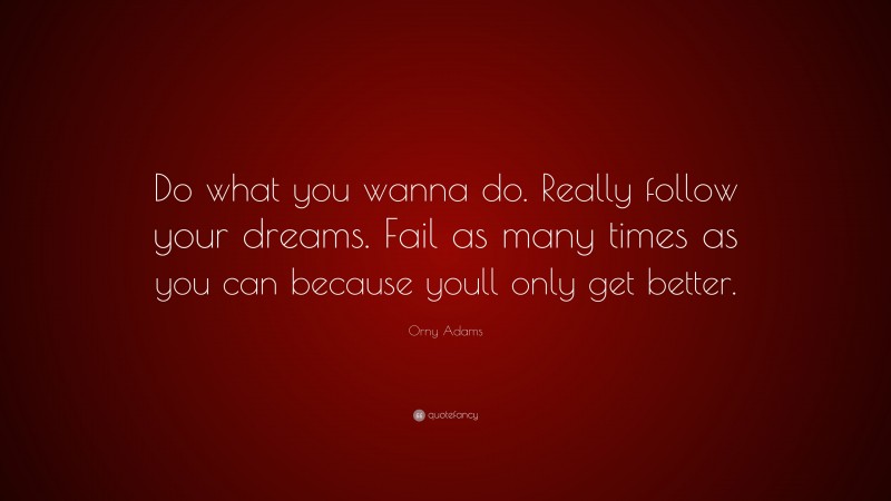 Orny Adams Quote: “Do what you wanna do. Really follow your dreams. Fail as many times as you can because youll only get better.”