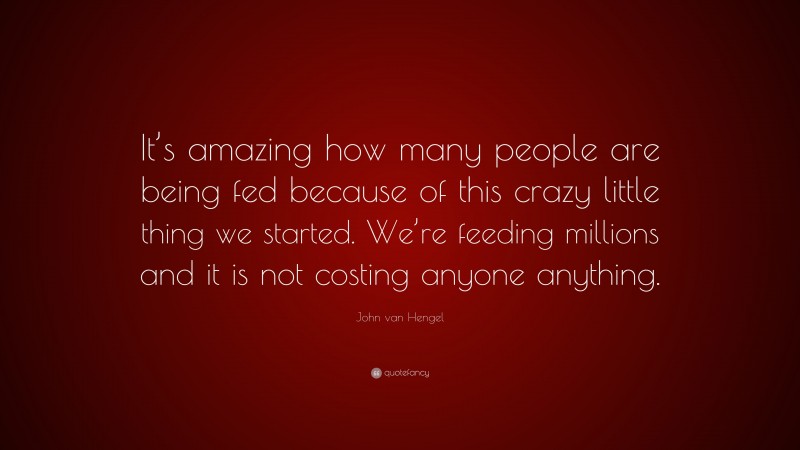 John van Hengel Quote: “It’s amazing how many people are being fed because of this crazy little thing we started. We’re feeding millions and it is not costing anyone anything.”