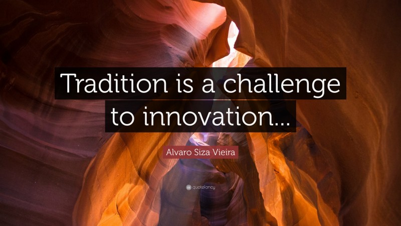 Alvaro Siza Vieira Quote: “Tradition is a challenge to innovation...”