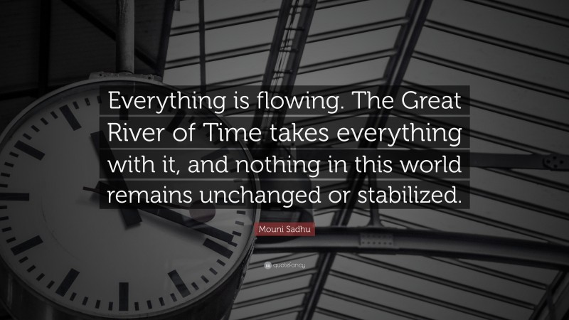 Mouni Sadhu Quote: “Everything is flowing. The Great River of Time takes everything with it, and nothing in this world remains unchanged or stabilized.”