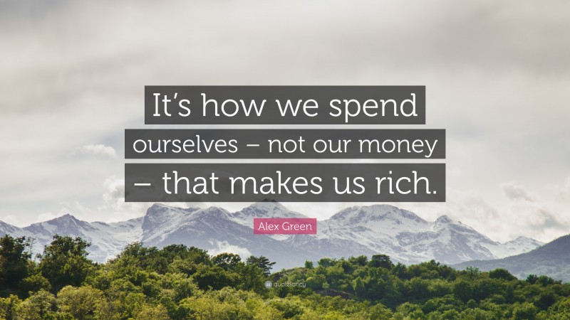 Alex Green Quote: “It’s how we spend ourselves – not our money – that makes us rich.”