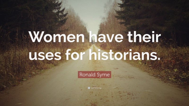 Ronald Syme Quote: “Women have their uses for historians.”