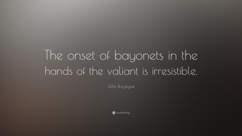 John Burgoyne Quote: “The onset of bayonets in the hands of the valiant is irresistible.”