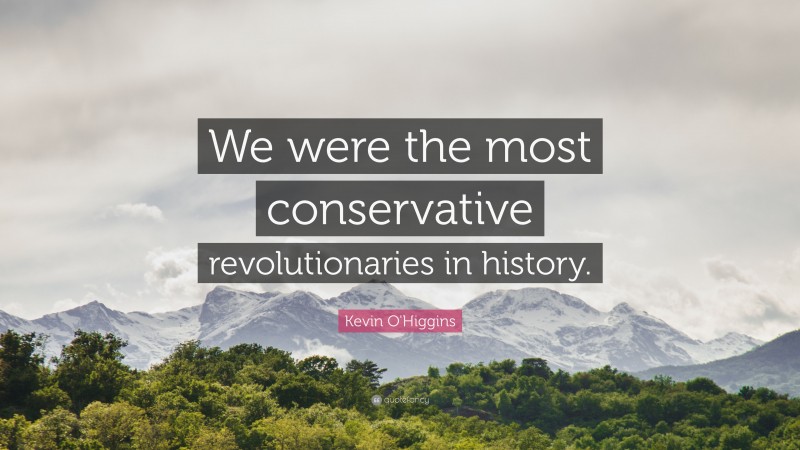 Kevin O'Higgins Quote: “We were the most conservative revolutionaries in history.”