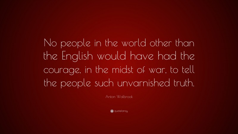 Anton Walbrook Quote: “No people in the world other than the English would have had the courage, in the midst of war, to tell the people such unvarnished truth.”
