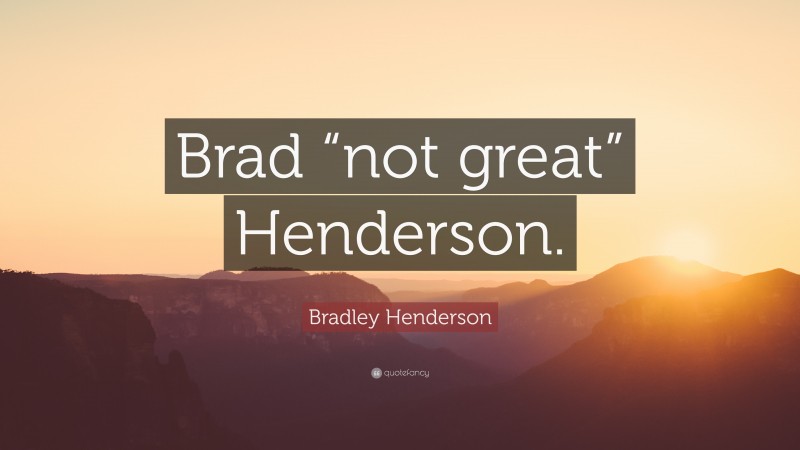 Bradley Henderson Quote: “Brad “not great” Henderson.”