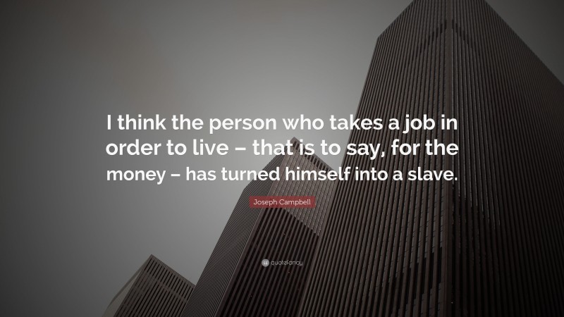 Joseph Campbell Quote: “I think the person who takes a job in order to live – that is to say, for the money – has turned himself into a slave.”