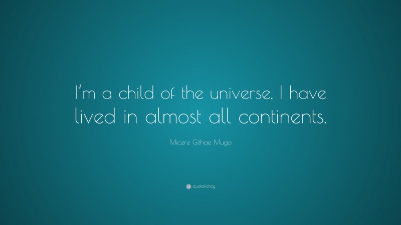 Micere Githae Mugo Quote: “I’m a child of the universe, I have lived in almost all continents.”