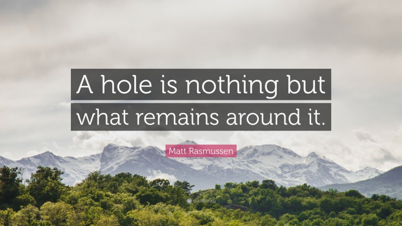 Matt Rasmussen Quote: “A hole is nothing but what remains around it.”