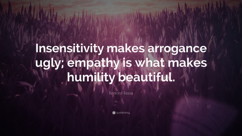 Renford Reese Quote: “Insensitivity makes arrogance ugly; empathy is what makes humility beautiful.”