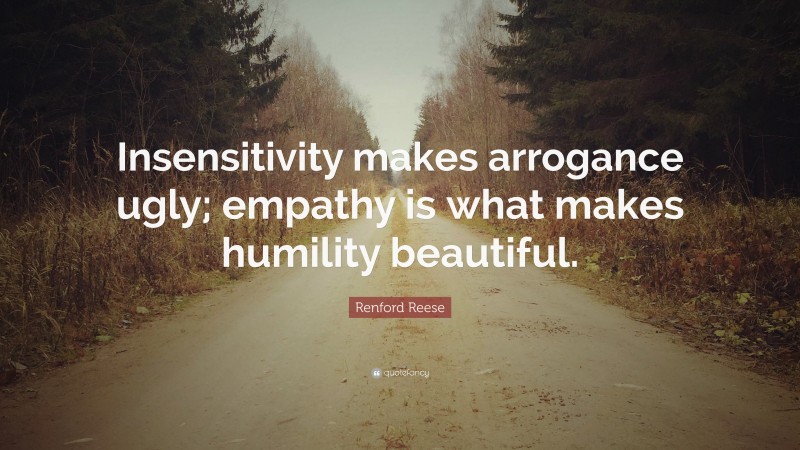 Renford Reese Quote: “Insensitivity makes arrogance ugly; empathy is what makes humility beautiful.”
