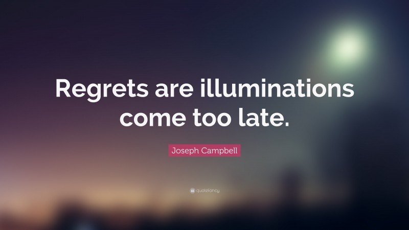 Joseph Campbell Quote: “Regrets are illuminations come too late.”