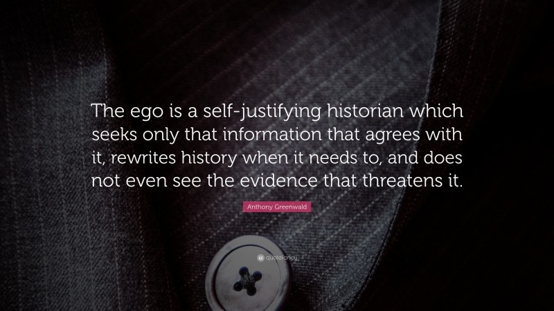 Anthony Greenwald Quote: “The ego is a self-justifying historian which seeks only that information that agrees with it, rewrites history when it needs to, and does not even see the evidence that threatens it.”