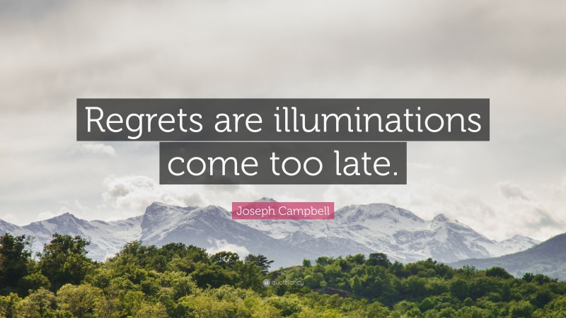 Joseph Campbell Quote: “Regrets are illuminations come too late.”