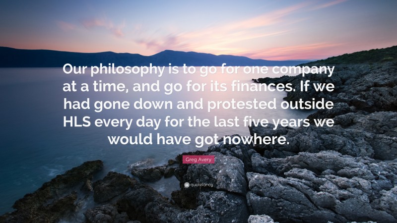 Greg Avery Quote: “Our philosophy is to go for one company at a time, and go for its finances. If we had gone down and protested outside HLS every day for the last five years we would have got nowhere.”
