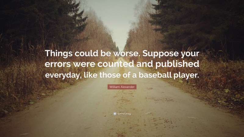 William Alexander Quote: “Things could be worse. Suppose your errors were counted and published everyday, like those of a baseball player.”