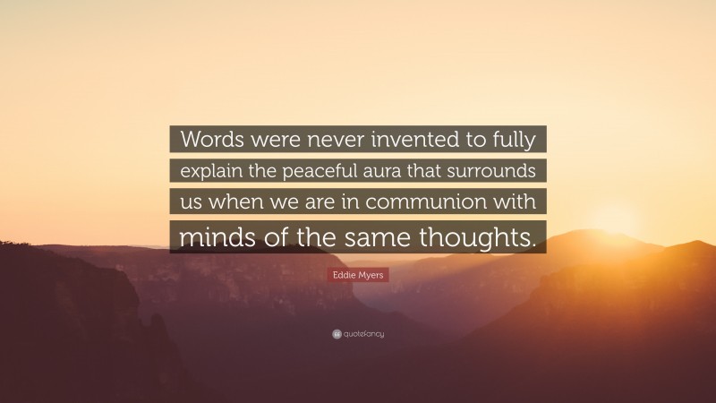 Eddie Myers Quote: “Words were never invented to fully explain the peaceful aura that surrounds us when we are in communion with minds of the same thoughts.”