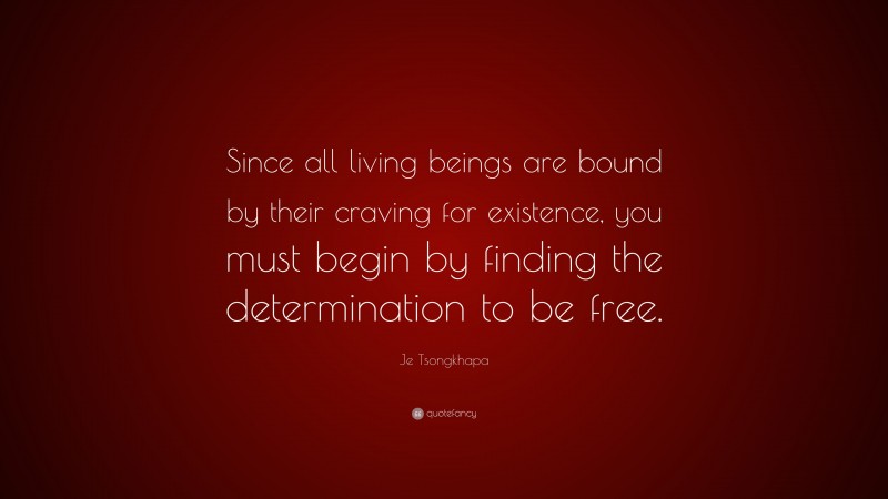 Je Tsongkhapa Quote: “Since all living beings are bound by their craving for existence, you must begin by finding the determination to be free.”