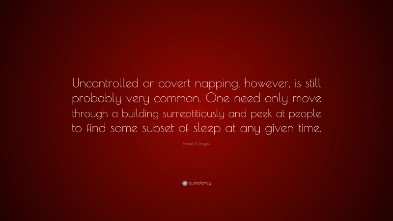 David F. Dinges Quote: “Uncontrolled or covert napping, however, is still probably very common. One need only move through a building surreptitiously and peek at people to find some subset of sleep at any given time.”
