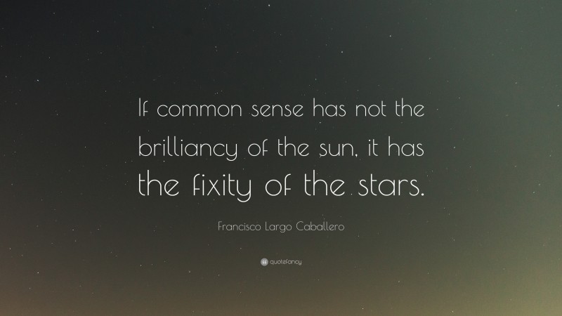 Francisco Largo Caballero Quote: “If common sense has not the brilliancy of the sun, it has the fixity of the stars.”