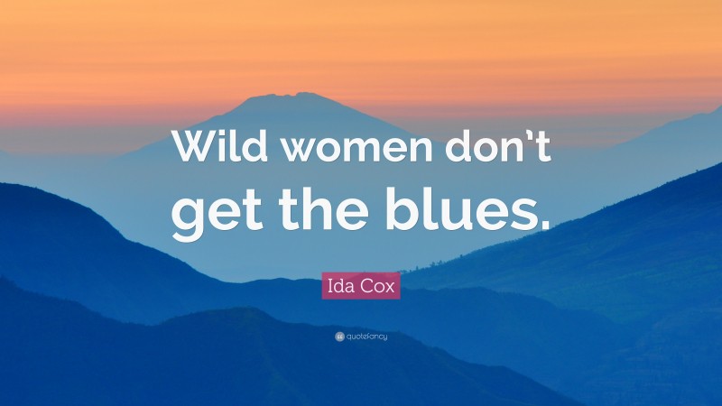 Ida Cox Quote: “Wild women don’t get the blues.”