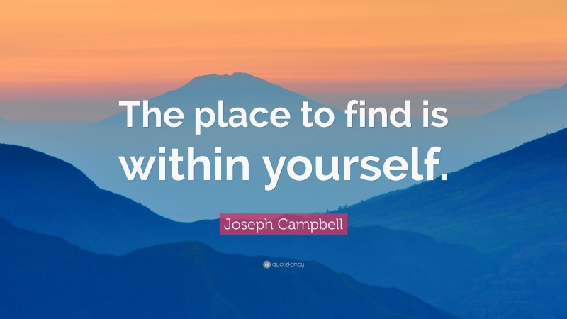 Joseph Campbell Quote: “The place to find is within yourself.”