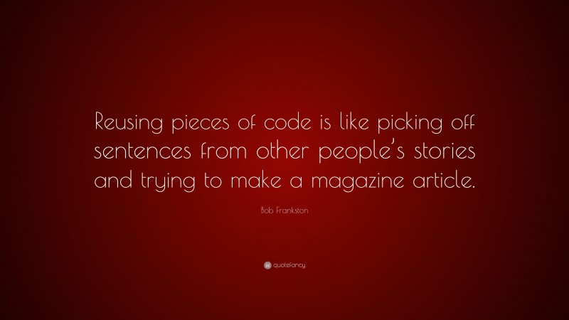 Bob Frankston Quote: “Reusing pieces of code is like picking off sentences from other people’s stories and trying to make a magazine article.”