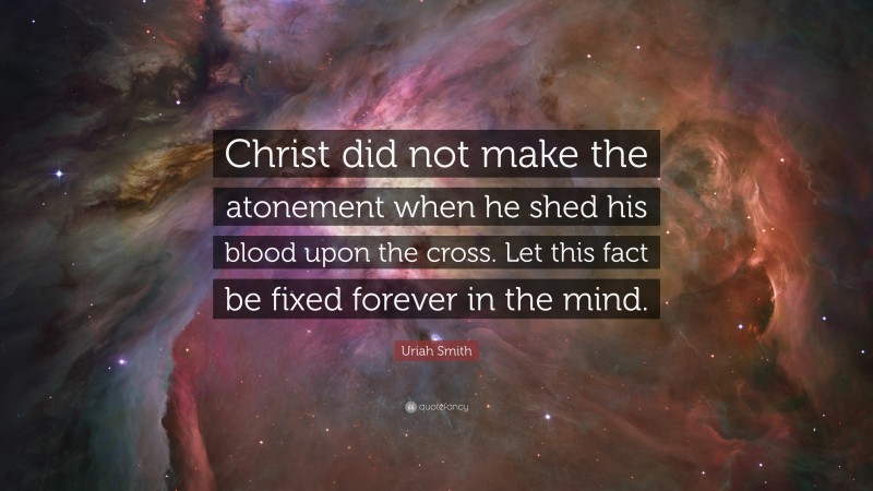 Uriah Smith Quote: “Christ did not make the atonement when he shed his blood upon the cross. Let this fact be fixed forever in the mind.”