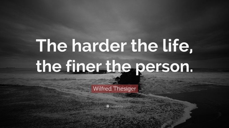 Wilfred Thesiger Quote: “The harder the life, the finer the person.”