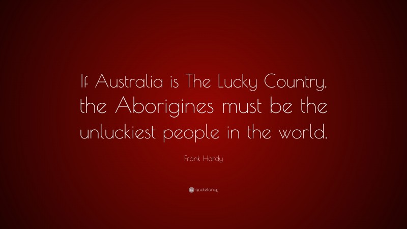 Frank Hardy Quote: “If Australia is The Lucky Country, the Aborigines must be the unluckiest people in the world.”
