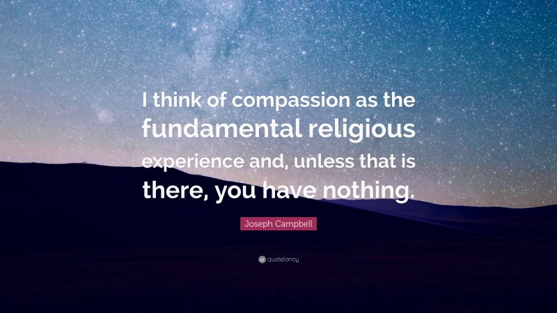 Joseph Campbell Quote: “I think of compassion as the fundamental religious experience and, unless that is there, you have nothing.”