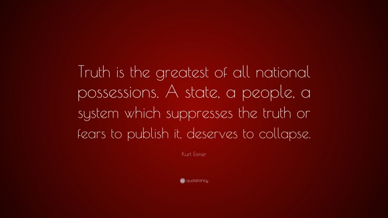 Kurt Eisner Quote: “Truth is the greatest of all national possessions. A state, a people, a system which suppresses the truth or fears to publish it, deserves to collapse.”