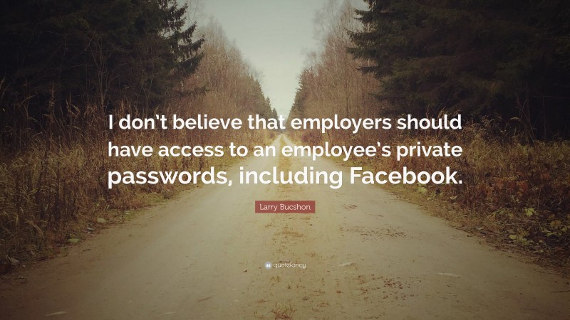 Larry Bucshon Quote: “I don’t believe that employers should have access to an employee’s private passwords, including Facebook.”