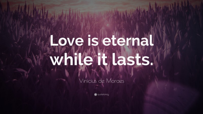Vinicius de Moraes Quote: “Love is eternal while it lasts.”