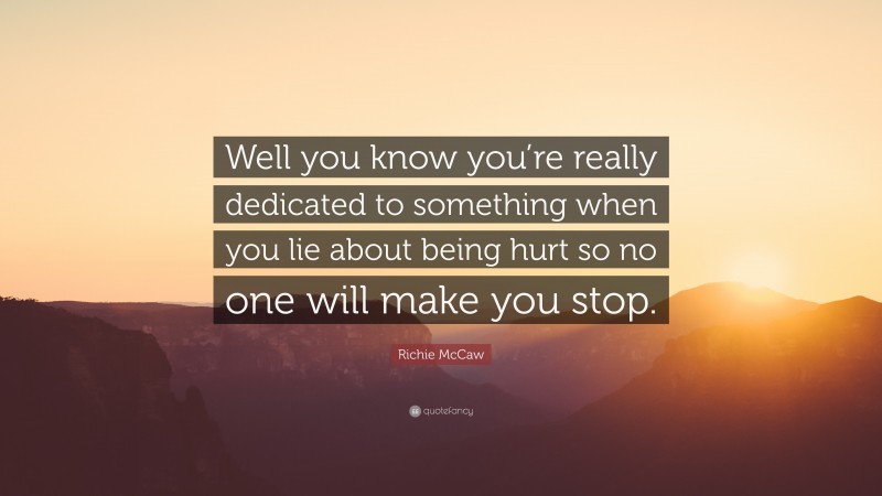 Richie McCaw Quote: “Well you know you’re really dedicated to something when you lie about being hurt so no one will make you stop.”