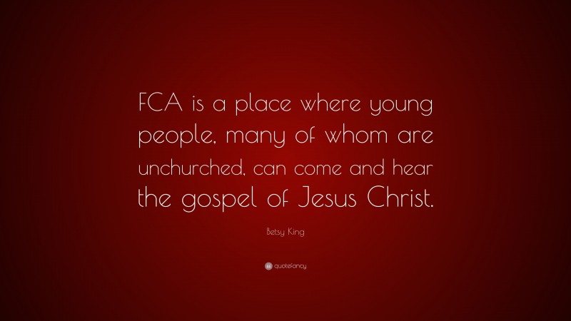 Betsy King Quote: “FCA is a place where young people, many of whom are unchurched, can come and hear the gospel of Jesus Christ.”