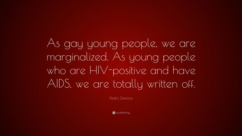 Pedro Zamora Quote: “As gay young people, we are marginalized. As young people who are HIV-positive and have AIDS, we are totally written off.”