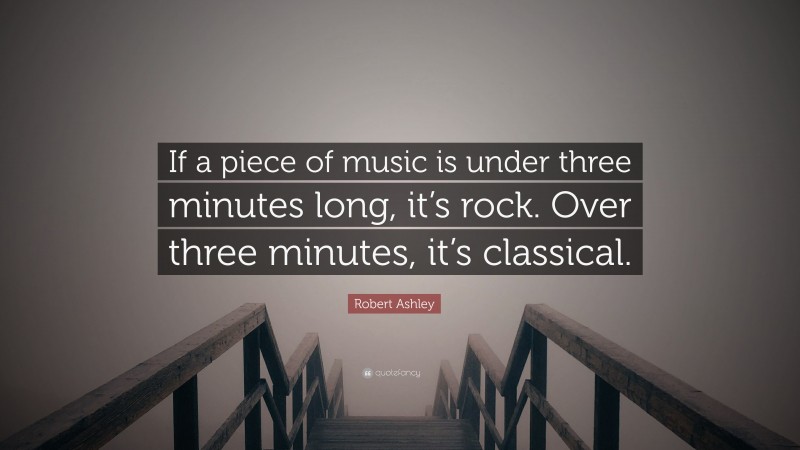 Robert Ashley Quote: “If a piece of music is under three minutes long, it’s rock. Over three minutes, it’s classical.”