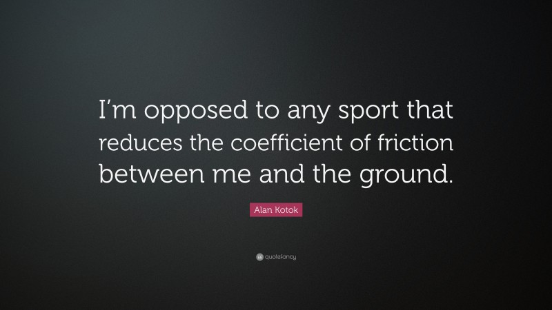 Alan Kotok Quote: “I’m opposed to any sport that reduces the coefficient of friction between me and the ground.”