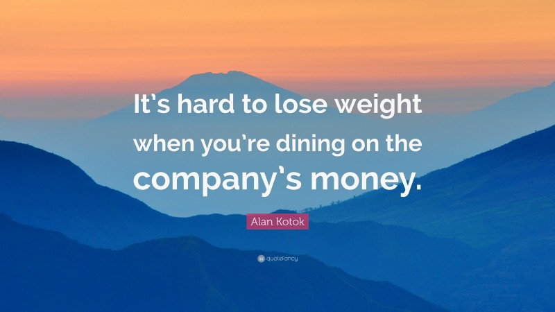 Alan Kotok Quote: “It’s hard to lose weight when you’re dining on the company’s money.”