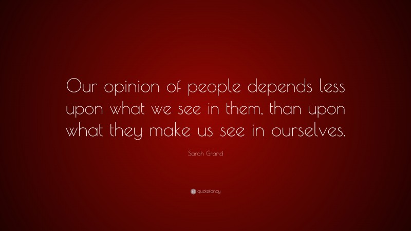 Sarah Grand Quote: “Our opinion of people depends less upon what we see in them, than upon what they make us see in ourselves.”