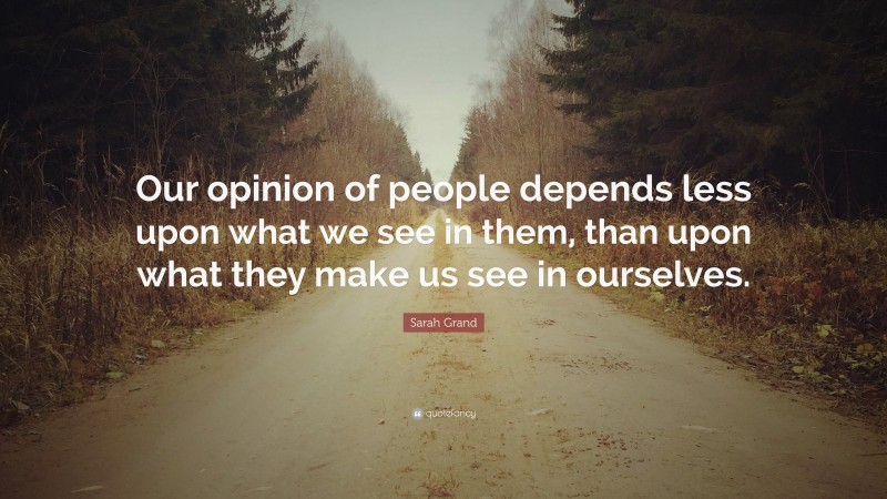 Sarah Grand Quote: “Our opinion of people depends less upon what we see in them, than upon what they make us see in ourselves.”